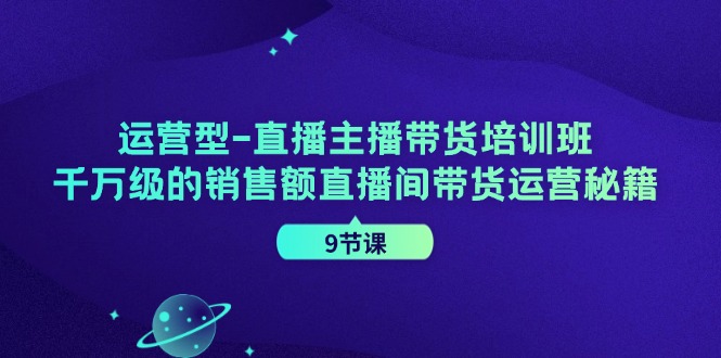 (11974期)运营型-直播主播带货培训班,千万级的销售额直播间带货运营秘籍(9节课)-创大侠