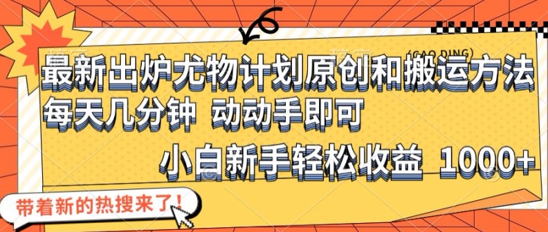 最新出炉尤物计划原创和搬运方法，简单易操作，动动手，小白新手轻松日入1000+-创大侠