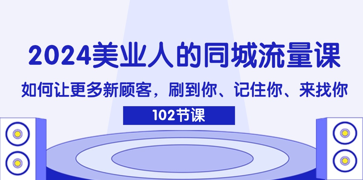 （11918期）2024美业人的同城流量课：如何让更多新顾客，刷到你、记住你、来找你-创大侠