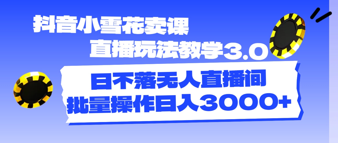 （11595期）抖音小雪花卖课直播玩法教学3.0，日不落无人直播间，批量操作日入3000+-牛角知识库
