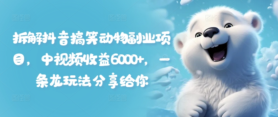 拆解抖音搞笑动物副业项目，中视频收益6000+，一条龙玩法分享给你-创大侠