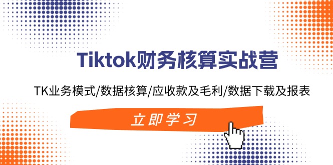 (11978期)Tiktok财务核算实战营:TK业务模式/数据核算/应收款及毛利/数据下载及报表-创大侠