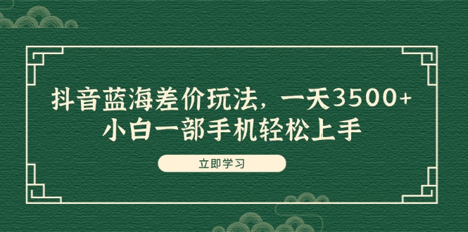 (11903期)抖音蓝海差价玩法,一天3500+,小白一部手机轻松上手-创大侠