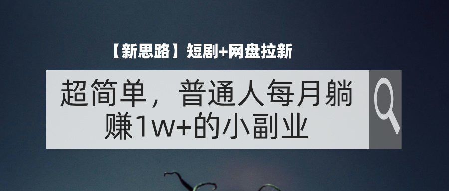 (11980期)【新思路】短剧+网盘拉新,超简单,普通人每月躺赚1w+的小副业-创大侠