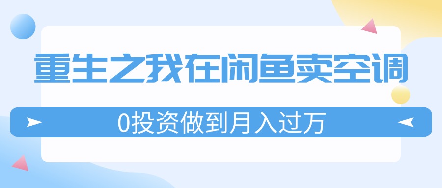 （11962期）重生之我在闲鱼卖空调，0投资做到月入过万，迎娶白富美，走上人生巅峰-创大侠