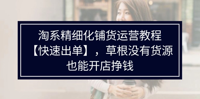淘系精细化铺货运营教程,普通人没有货源也能快速开店出单挣钱(538节)-创大侠