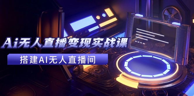 2024全套Ai无人直播变现实战课,搭建AI无人直播间,利用AI赚钱 (24节课)-创大侠