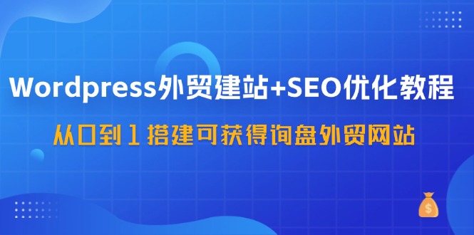 （11911期）WordPress-外贸建站+SEO优化教程：从0到1搭建可获得询盘外贸网站-57节课-创大侠